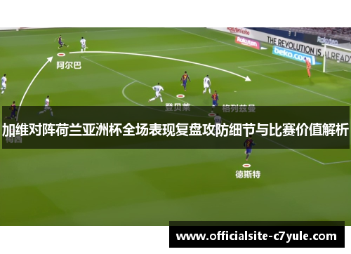 加维对阵荷兰亚洲杯全场表现复盘攻防细节与比赛价值解析 加维对阵荷兰亚洲杯全场表现复盘攻防细节与比赛价值解析