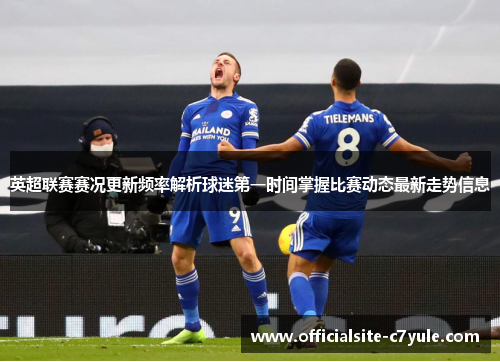 英超联赛赛况更新频率解析球迷第一时间掌握比赛动态最新走势信息 英超联赛赛况更新频率解析球迷第一时间掌握比赛动态最新走势信息