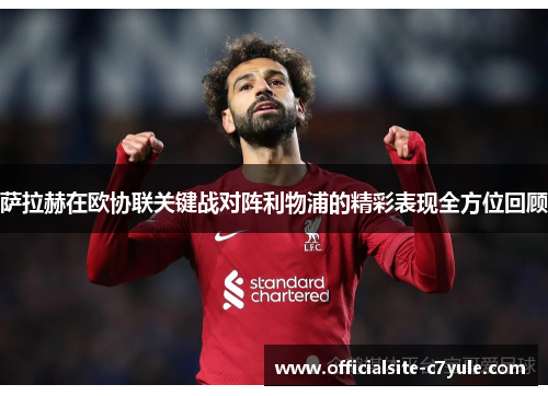 萨拉赫在欧协联关键战对阵利物浦的精彩表现全方位回顾 萨拉赫在欧协联关键战对阵利物浦的精彩表现全方位回顾