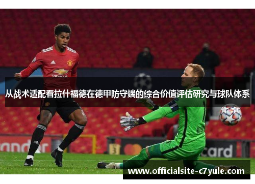 从战术适配看拉什福德在德甲防守端的综合价值评估研究与球队体系 从战术适配看拉什福德在德甲防守端的综合价值评估研究与球队体系