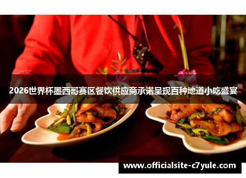 2026世界杯墨西哥赛区餐饮供应商承诺呈现百种地道小吃盛宴 2026世界杯墨西哥赛区餐饮供应商承诺呈现百种地道小吃盛宴