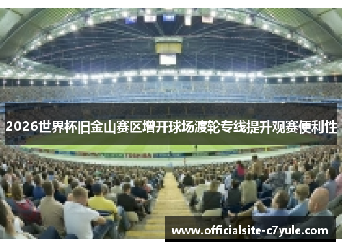 2026世界杯旧金山赛区增开球场渡轮专线提升观赛便利性 2026世界杯旧金山赛区增开球场渡轮专线提升观赛便利性