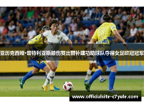 亚历克西娅·普特利亚斯膝伤复出替补建功助球队夺得女足欧冠冠军 亚历克西娅·普特利亚斯膝伤复出替补建功助球队夺得女足欧冠冠军