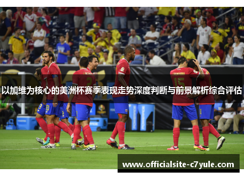 以加维为核心的美洲杯赛季表现走势深度判断与前景解析综合评估
