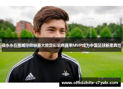 侯永永在挪威甲级联赛大放异彩荣膺赛季MVP成为中国足球新星典范 侯永永在挪威甲级联赛大放异彩荣膺赛季MVP成为中国足球新星典范