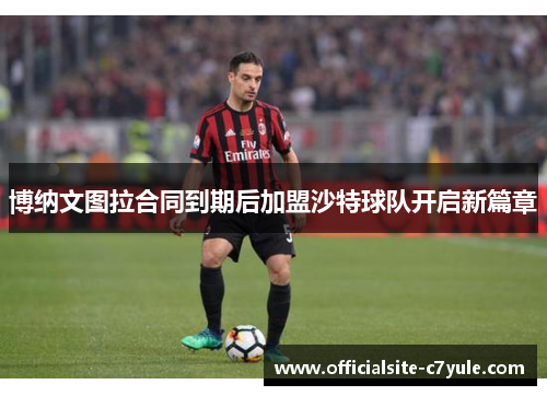 博纳文图拉合同到期后加盟沙特球队开启新篇章 博纳文图拉合同到期后加盟沙特球队开启新篇章