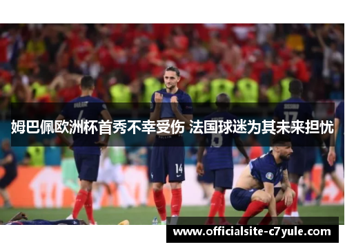 姆巴佩欧洲杯首秀不幸受伤 法国球迷为其未来担忧 姆巴佩欧洲杯首秀不幸受伤 法国球迷为其未来担忧