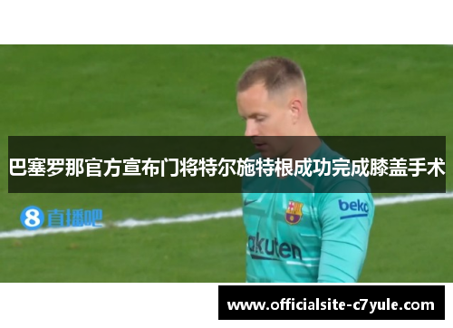 巴塞罗那官方宣布门将特尔施特根成功完成膝盖手术