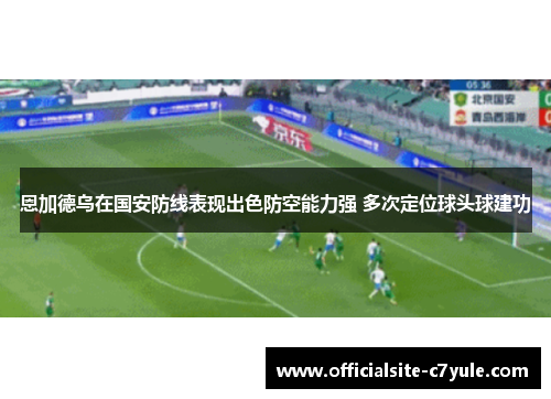 恩加德乌在国安防线表现出色防空能力强 多次定位球头球建功 恩加德乌在国安防线表现出色防空能力强 多次定位球头球建功
