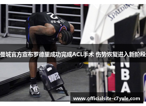 曼城官方宣布罗德里成功完成ACL手术 伤势恢复进入新阶段 曼城官方宣布罗德里成功完成ACL手术 伤势恢复进入新阶段