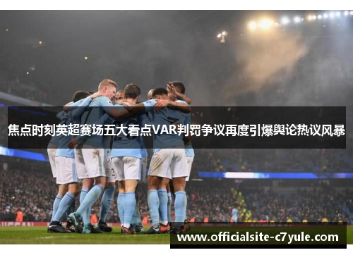 焦点时刻英超赛场五大看点VAR判罚争议再度引爆舆论热议风暴 焦点时刻英超赛场五大看点VAR判罚争议再度引爆舆论热议风暴