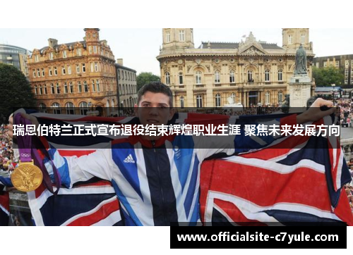 瑞恩伯特兰正式宣布退役结束辉煌职业生涯 聚焦未来发展方向 瑞恩伯特兰正式宣布退役结束辉煌职业生涯 聚焦未来发展方向