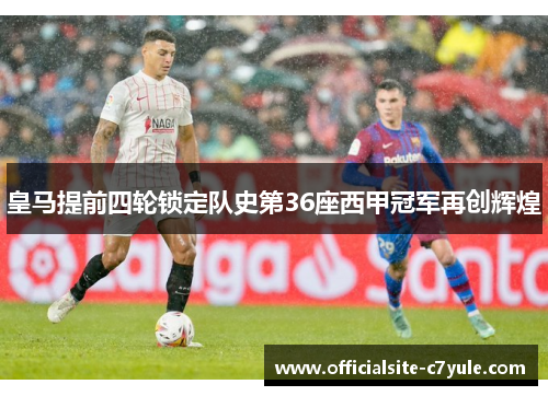 皇马提前四轮锁定队史第36座西甲冠军再创辉煌