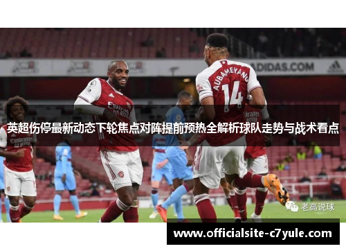 英超伤停最新动态下轮焦点对阵提前预热全解析球队走势与战术看点 英超伤停最新动态下轮焦点对阵提前预热全解析球队走势与战术看点