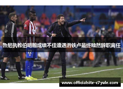 鲁尼执教伯明翰成绩不佳遭遇滑铁卢最终黯然辞职离任