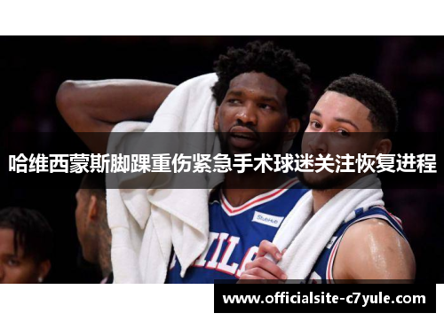 哈维西蒙斯脚踝重伤紧急手术球迷关注恢复进程