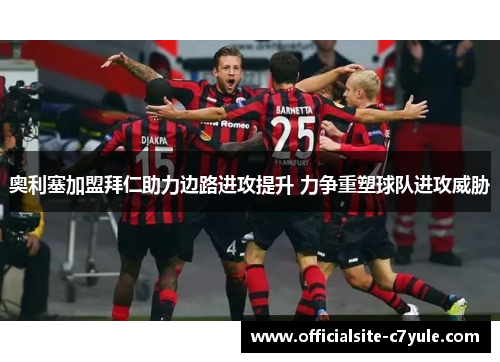 奥利塞加盟拜仁助力边路进攻提升 力争重塑球队进攻威胁