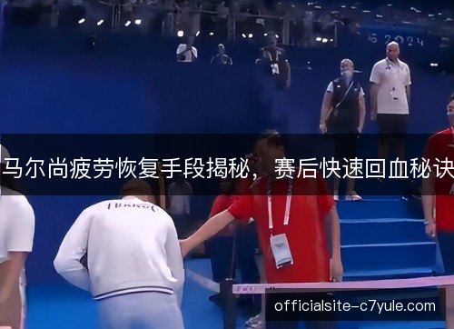 马尔尚疲劳恢复手段揭秘，赛后快速回血秘诀