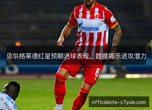 贝尔格莱德红星预期进球表现,数据揭示进攻潜力 贝尔格莱德红星预期进球表现,数据揭示进攻潜力