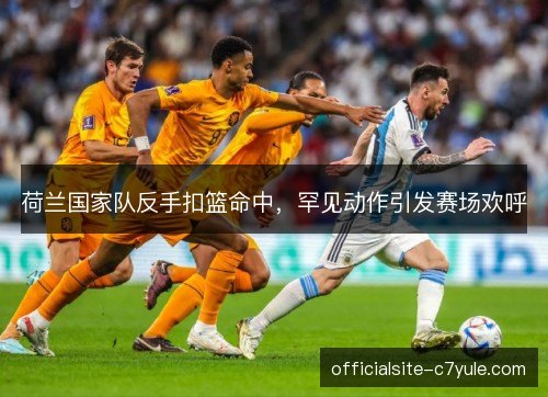 荷兰国家队反手扣篮命中,罕见动作引发赛场欢呼 荷兰国家队反手扣篮命中,罕见动作引发赛场欢呼