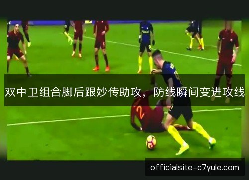 双中卫组合脚后跟妙传助攻，防线瞬间变进攻线