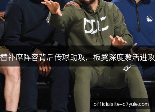 替补席阵容背后传球助攻,板凳深度激活进攻 替补席阵容背后传球助攻,板凳深度激活进攻