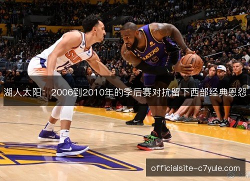 湖人太阳：2006到2010年的季后赛对抗留下西部经典恩怨